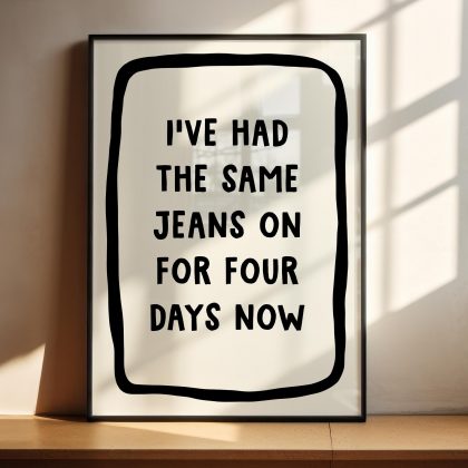 Same Jeans On For Four Days Now Print