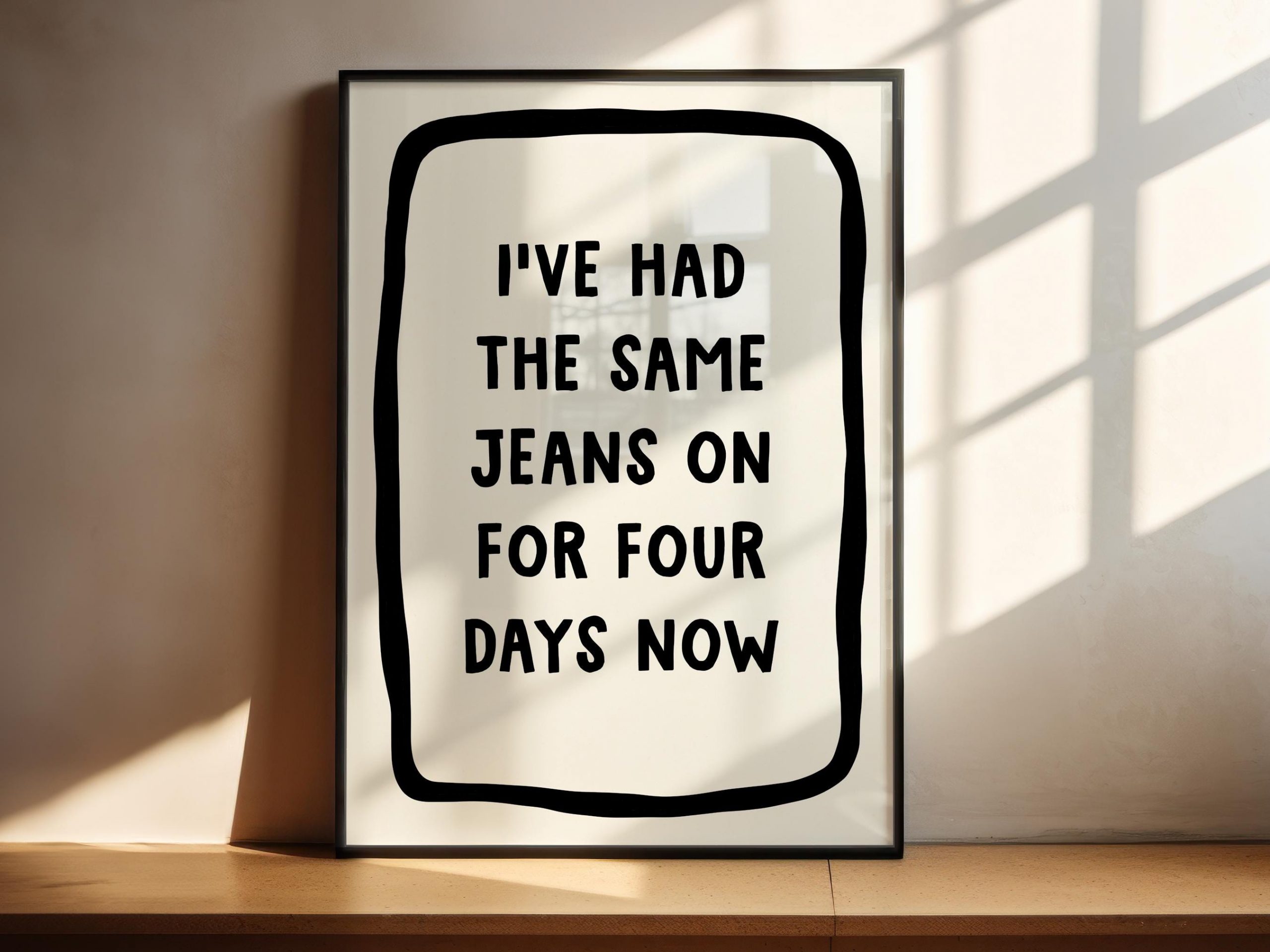 Same Jeans On For Four Days Now Print